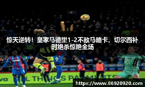 惊天逆转！皇家马德里1-2不敌马略卡，切尔西补时绝杀惊艳全场
